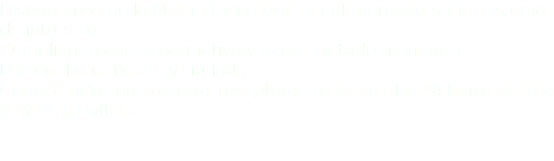 Disponemos de la última tecnología en el mercado sobre sistemas de intrusión. Cumpliendo con la normativa vigente en todo momento. Personal cualificado y titulado. Conectando con la central receptora de alarmas las 24 horas del día y aviso a Policía. 